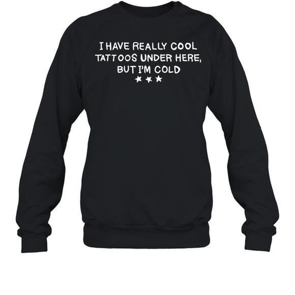 I Have Really Cool Tattoos Under Here But Im Cold sweatshirt - Picture 1 of 4